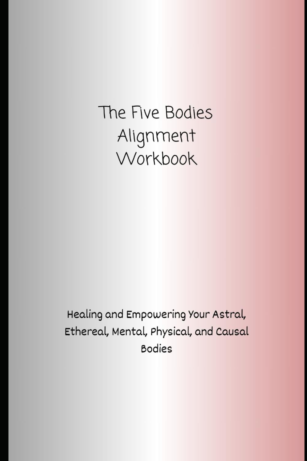 The Five Bodies Alignment Workbook: Healing and Empowering Your Astral, Ethereal, Mental, Physical, and Causal Bodies